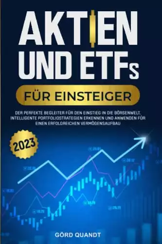 Aktien und ETFs für Einsteiger 2023: Der perfekte Begleiter für den Einstieg in die Börsenwelt. Intelligente Portfoliostrategien erkennen und anwenden für einen erfolgreichen Vermögensaufbau