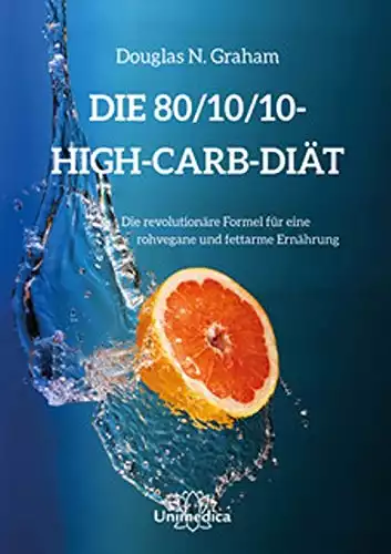 Die 80/10/10 High-Carb-Diät: Die revolutionäre Formel für rohvegane und fettarme Ernährung